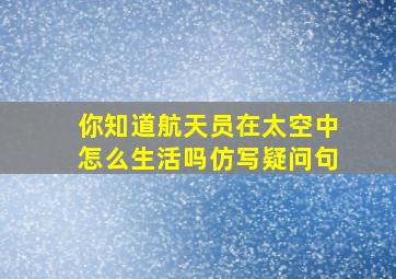 你知道航天员在太空中怎么生活吗仿写疑问句