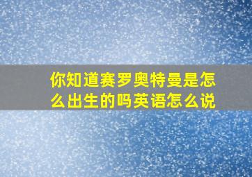 你知道赛罗奥特曼是怎么出生的吗英语怎么说