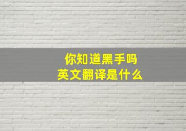 你知道黑手吗英文翻译是什么