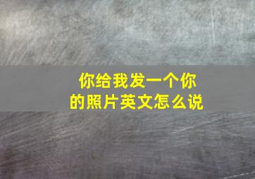 你给我发一个你的照片英文怎么说