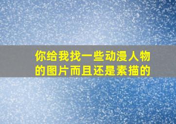 你给我找一些动漫人物的图片而且还是素描的