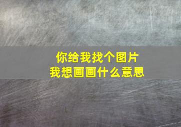 你给我找个图片我想画画什么意思