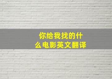 你给我找的什么电影英文翻译