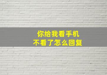 你给我看手机不看了怎么回复