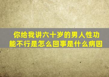 你给我讲六十岁的男人性功能不行是怎么回事是什么病因