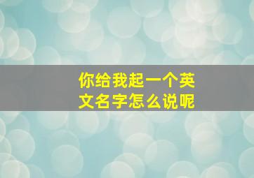 你给我起一个英文名字怎么说呢