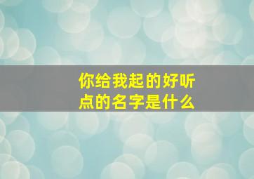 你给我起的好听点的名字是什么