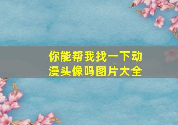 你能帮我找一下动漫头像吗图片大全