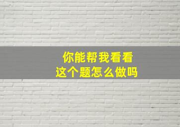 你能帮我看看这个题怎么做吗