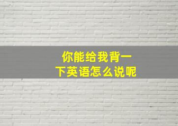 你能给我背一下英语怎么说呢