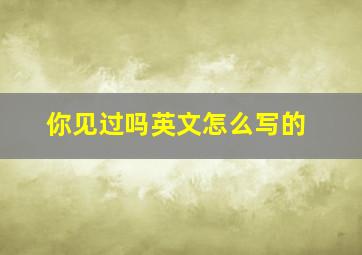 你见过吗英文怎么写的