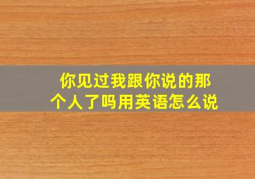 你见过我跟你说的那个人了吗用英语怎么说