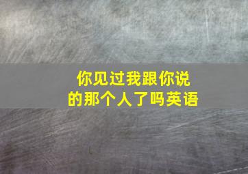 你见过我跟你说的那个人了吗英语