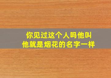 你见过这个人吗他叫他就是烟花的名字一样