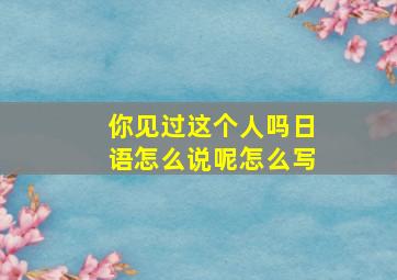 你见过这个人吗日语怎么说呢怎么写