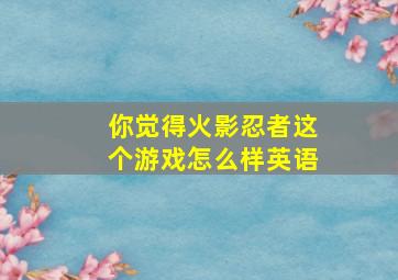 你觉得火影忍者这个游戏怎么样英语