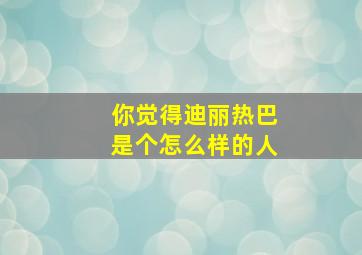 你觉得迪丽热巴是个怎么样的人