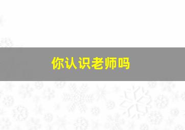 你认识老师吗