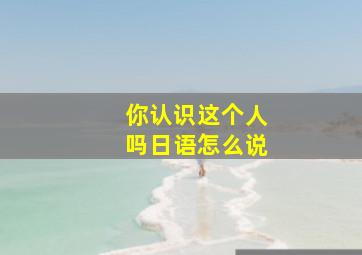 你认识这个人吗日语怎么说