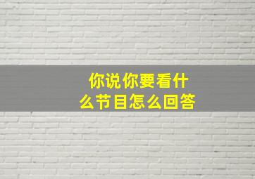 你说你要看什么节目怎么回答