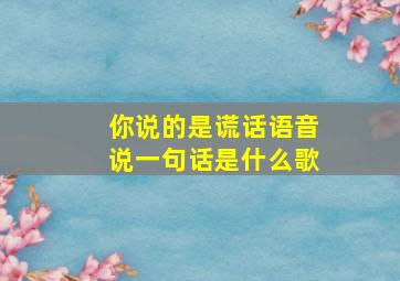 你说的是谎话语音说一句话是什么歌