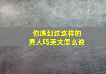 你遇到过这样的男人吗英文怎么说