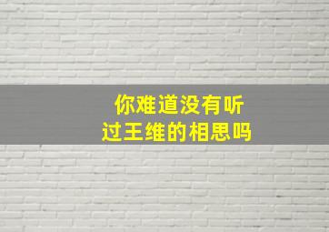 你难道没有听过王维的相思吗