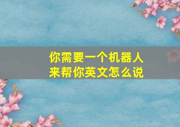 你需要一个机器人来帮你英文怎么说