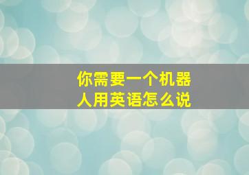 你需要一个机器人用英语怎么说