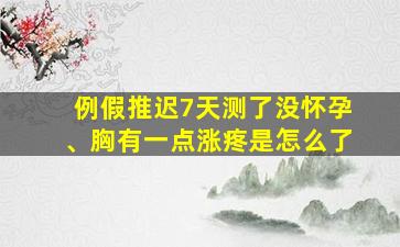 例假推迟7天测了没怀孕、胸有一点涨疼是怎么了