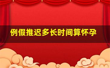 例假推迟多长时间算怀孕