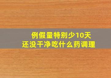 例假量特别少10天还没干净吃什么药调理