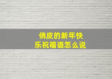 俏皮的新年快乐祝福语怎么说