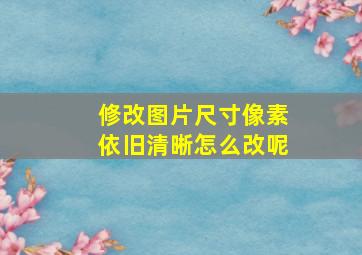 修改图片尺寸像素依旧清晰怎么改呢