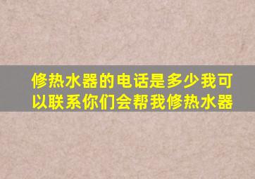 修热水器的电话是多少我可以联系你们会帮我修热水器