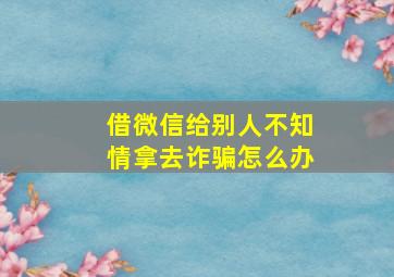 借微信给别人不知情拿去诈骗怎么办