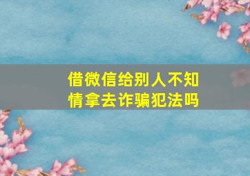 借微信给别人不知情拿去诈骗犯法吗