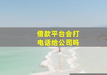 借款平台会打电话给公司吗