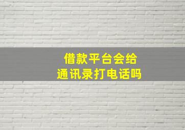 借款平台会给通讯录打电话吗