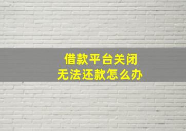 借款平台关闭无法还款怎么办