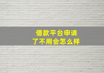 借款平台申请了不用会怎么样