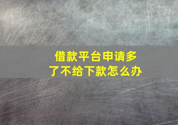 借款平台申请多了不给下款怎么办