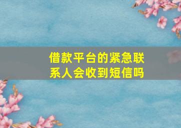 借款平台的紧急联系人会收到短信吗