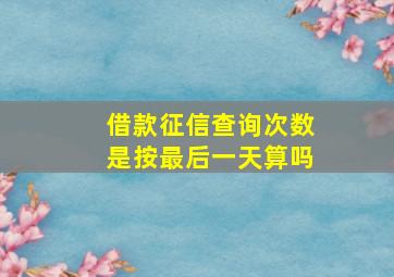 借款征信查询次数是按最后一天算吗