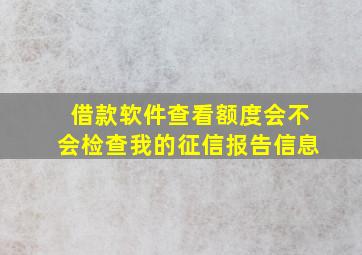 借款软件查看额度会不会检查我的征信报告信息