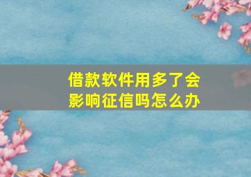 借款软件用多了会影响征信吗怎么办