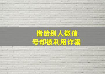 借给别人微信号却被利用诈骗