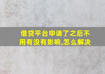 借贷平台申请了之后不用有没有影响,怎么解决