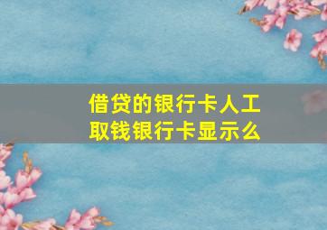 借贷的银行卡人工取钱银行卡显示么