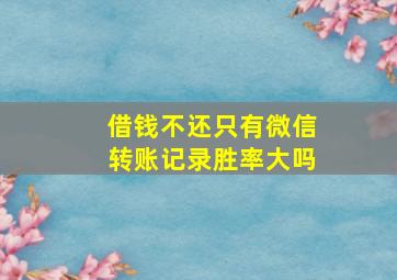 借钱不还只有微信转账记录胜率大吗